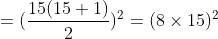 =(\frac{15(15+1)}{2})^{2} =( 8\times 15)^2